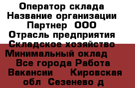 Оператор склада › Название организации ­ Партнер, ООО › Отрасль предприятия ­ Складское хозяйство › Минимальный оклад ­ 1 - Все города Работа » Вакансии   . Кировская обл.,Сезенево д.